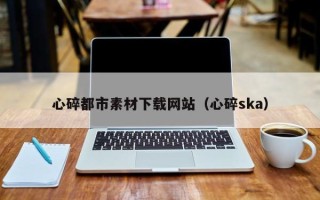 温州心碎都市素材下载网站（心碎ska）